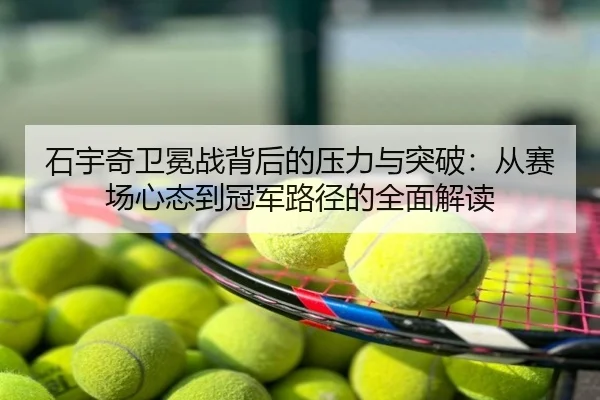 石宇奇卫冕战背后的压力与突破：从赛场心态到冠军路径的全面解读