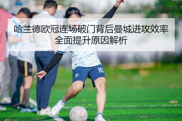 哈兰德欧冠连场破门背后曼城进攻效率全面提升原因解析