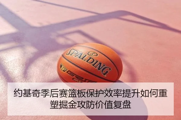 约基奇季后赛篮板保护效率提升如何重塑掘金攻防价值复盘
