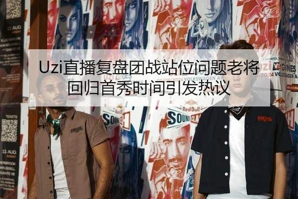 Uzi直播复盘团战站位问题老将回归首秀时间引发热议