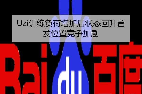 Uzi训练负荷增加后状态回升首发位置竞争加剧