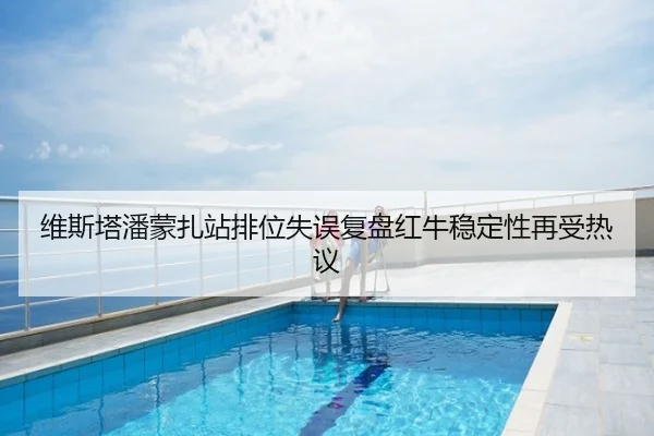 维斯塔潘蒙扎站排位失误复盘红牛稳定性再受热议