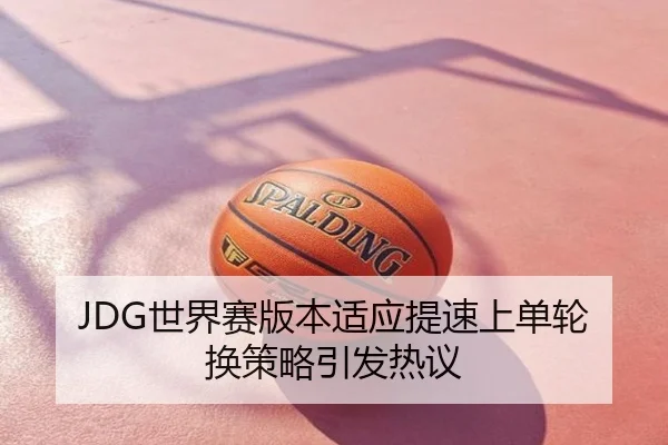 JDG世界赛版本适应提速上单轮换策略引发热议