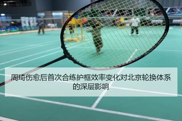 周琦伤愈后首次合练护框效率变化对北京轮换体系的深层影响