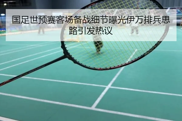 国足世预赛客场备战细节曝光伊万排兵思路引发热议