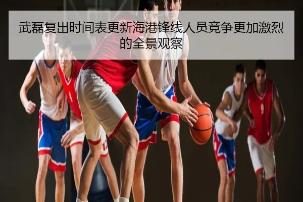 武磊复出时间表更新海港锋线人员竞争更加激烈的全景观察
