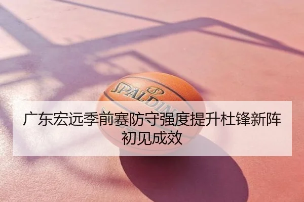 广东宏远季前赛防守强度提升杜锋新阵初见成效