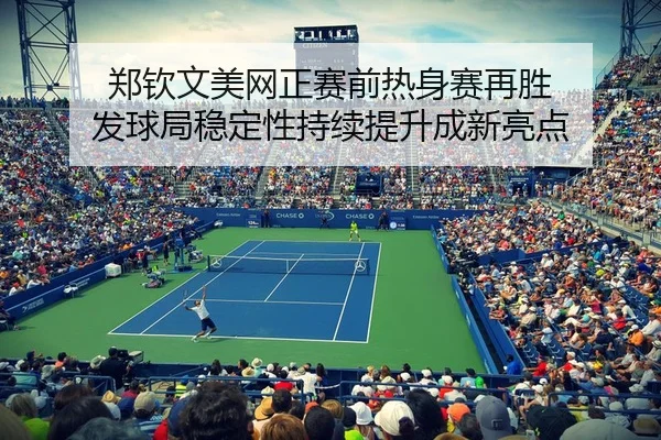 郑钦文美网正赛前热身赛再胜 发球局稳定性持续提升成新亮点