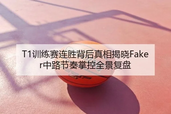 T1训练赛连胜背后真相揭晓Faker中路节奏掌控全景复盘