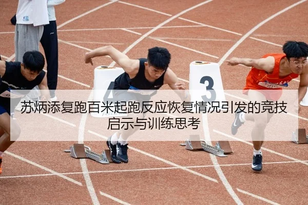 苏炳添复跑百米起跑反应恢复情况引发的竞技启示与训练思考