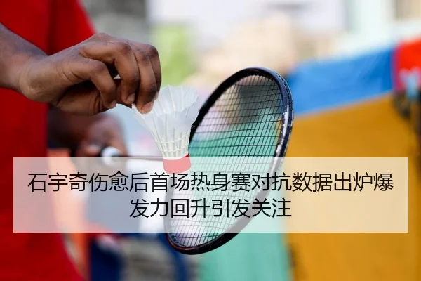 石宇奇伤愈后首场热身赛对抗数据出炉爆发力回升引发关注