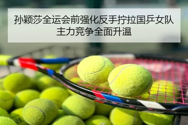 孙颖莎全运会前强化反手拧拉国乒女队主力竞争全面升温