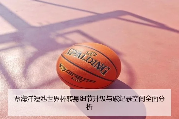 覃海洋短池世界杯转身细节升级与破纪录空间全面分析